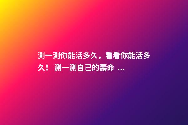 測一測你能活多久，看看你能活多久！ 測一測自己的壽命，怎么知道自己壽命有多長？